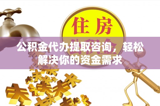 东营公积金代办提取咨询，轻松解决你的资金需求