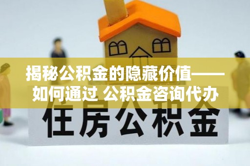 东营揭秘公积金的隐藏价值——如何通过 公积金咨询代办提取 优化财富管理