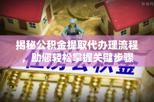 东营揭秘公积金提取代办理流程，助您轻松掌握关键步骤