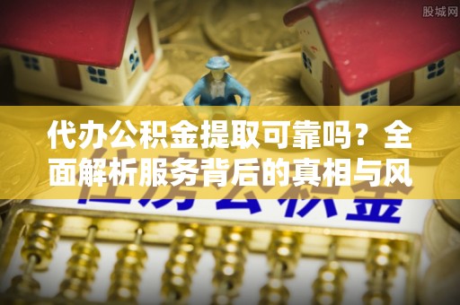 东营代办公积金提取可靠吗？全面解析服务背后的真相与风险