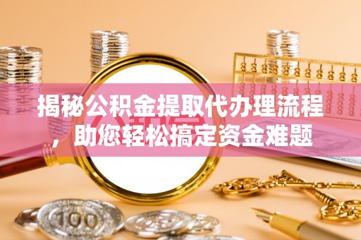 东营揭秘公积金提取代办理流程，助您轻松搞定资金难题