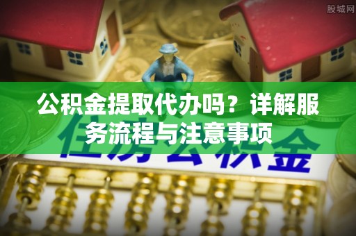 东营公积金提取代办吗？详解服务流程与注意事项