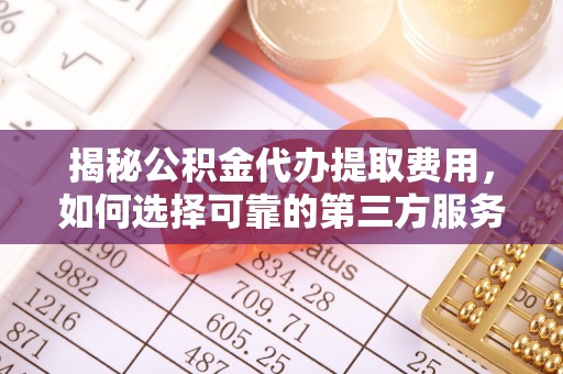 东营揭秘公积金代办提取费用，如何选择可靠的第三方服务