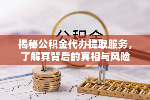 东营揭秘公积金代办提取服务，了解其背后的真相与风险