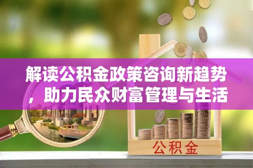 东营解读公积金政策咨询新趋势，助力民众财富管理与生活规划