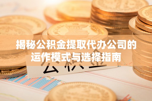 东营揭秘公积金提取代办公司的运作模式与选择指南