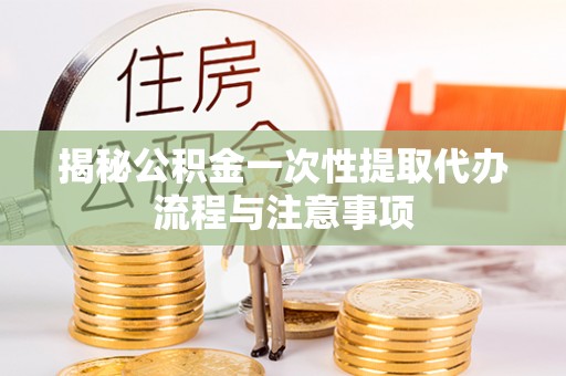 东营揭秘公积金一次性提取代办流程与注意事项