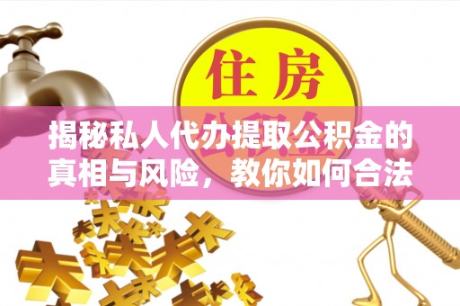 东营揭秘私人代办提取公积金的真相与风险，教你如何合法合规操作