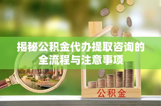 东营揭秘公积金代办提取咨询的全流程与注意事项