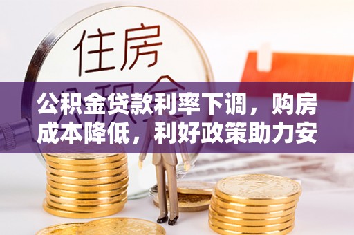 东营公积金贷款利率下调，购房成本降低，利好政策助力安居梦想