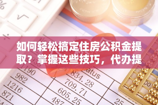 东营如何轻松搞定住房公积金提取？掌握这些技巧，代办提取住房公积金不再难