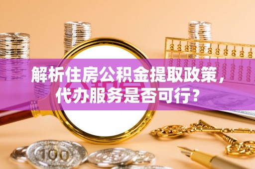 东营解析住房公积金提取政策，代办服务是否可行？