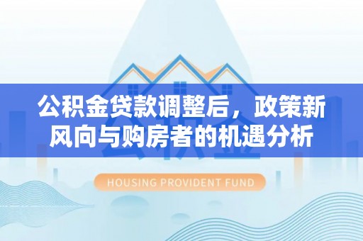东营公积金贷款调整后，政策新风向与购房者的机遇分析