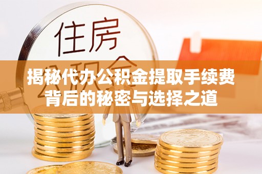 东营揭秘代办公积金提取手续费背后的秘密与选择之道
