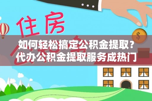 东营如何轻松搞定公积金提取？代办公积金提取服务成热门选择