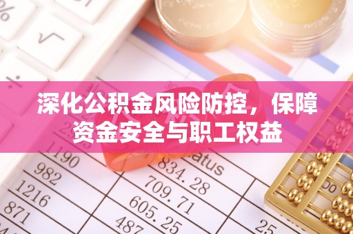 东营深化公积金风险防控，保障资金安全与职工权益