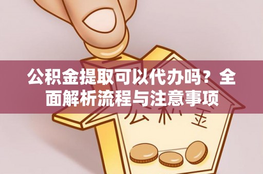 东营公积金提取可以代办吗？全面解析流程与注意事项