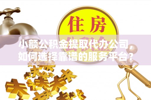 东营小额公积金提取代办公司，如何选择靠谱的服务平台？