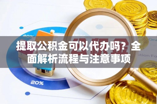东营提取公积金可以代办吗？全面解析流程与注意事项