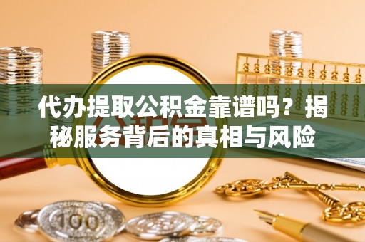 东营代办提取公积金靠谱吗？揭秘服务背后的真相与风险