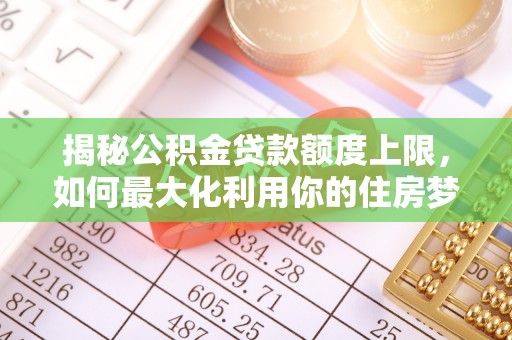 东营揭秘公积金贷款额度上限，如何最大化利用你的住房梦？