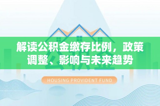 东营解读公积金缴存比例，政策调整、影响与未来趋势