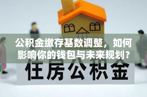 东营公积金缴存基数调整，如何影响你的钱包与未来规划？