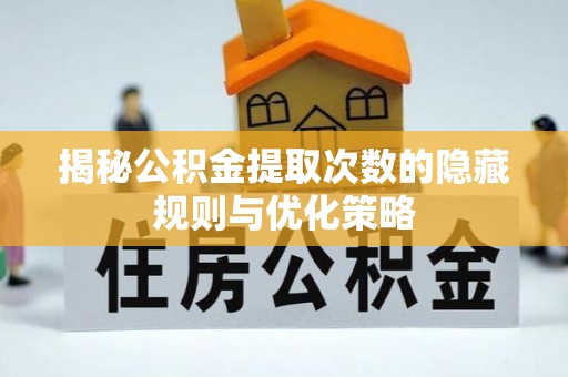东营揭秘公积金提取次数的隐藏规则与优化策略