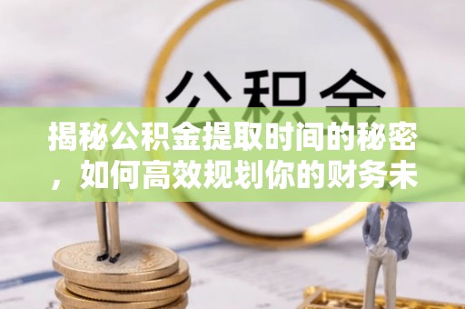 东营揭秘公积金提取时间的秘密，如何高效规划你的财务未来