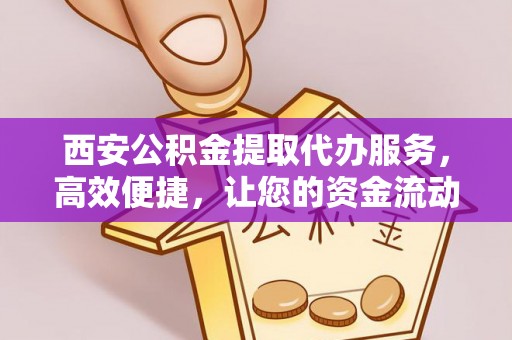 东营西安公积金提取代办服务，高效便捷，让您的资金流动更灵活
