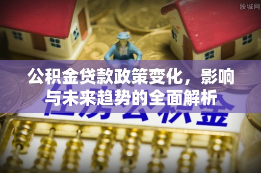 东营公积金贷款政策变化，影响与未来趋势的全面解析
