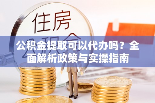 东营公积金提取可以代办吗？全面解析政策与实操指南