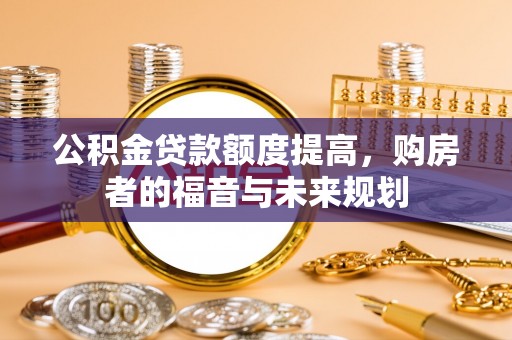 东营公积金贷款额度提高，购房者的福音与未来规划