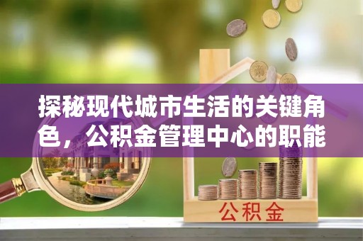 东营探秘现代城市生活的关键角色，公积金管理中心的职能与影响