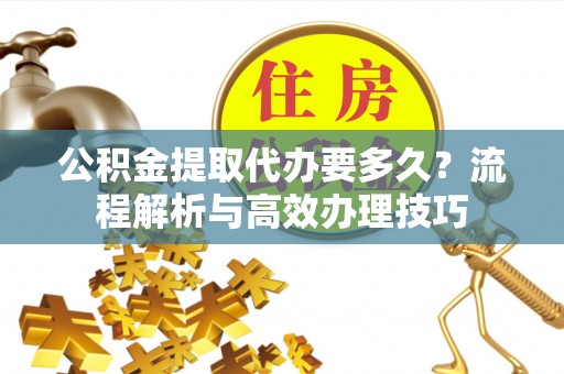 东营公积金提取代办要多久？流程解析与高效办理技巧