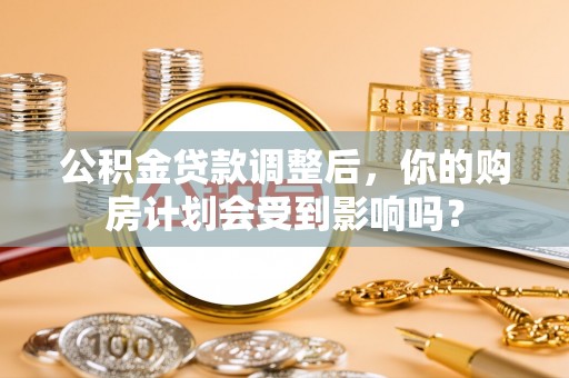 东营公积金贷款调整后，你的购房计划会受到影响吗？