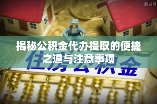 东营揭秘公积金代办提取的便捷之道与注意事项