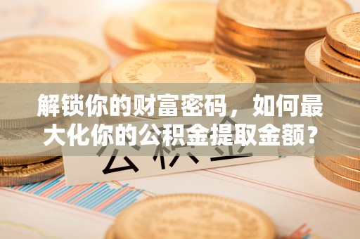 东营解锁你的财富密码，如何最大化你的公积金提取金额？