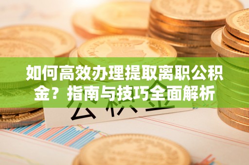 东营如何高效办理提取离职公积金？指南与技巧全面解析