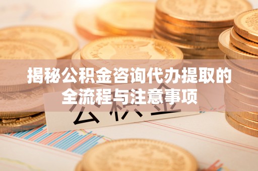 东营揭秘公积金咨询代办提取的全流程与注意事项