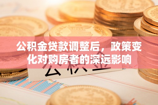 东营公积金贷款调整后，政策变化对购房者的深远影响