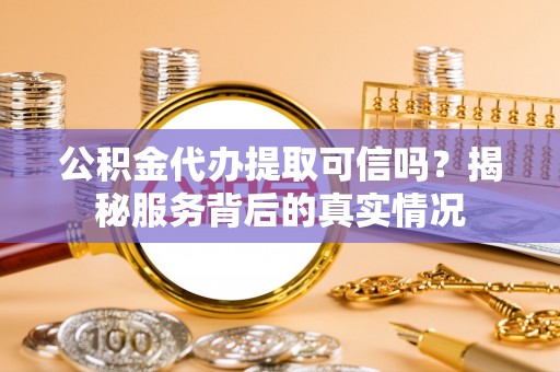 东营公积金代办提取可信吗？揭秘服务背后的真实情况