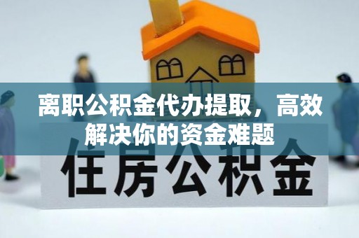 东营离职公积金代办提取，高效解决你的资金难题