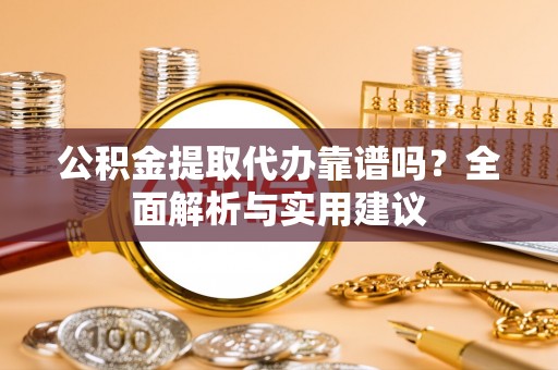 东营公积金提取代办靠谱吗？全面解析与实用建议