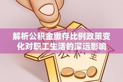 东营解析公积金缴存比例政策变化对职工生活的深远影响