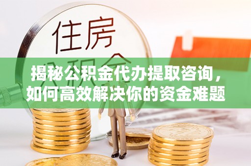 东营揭秘公积金代办提取咨询，如何高效解决你的资金难题