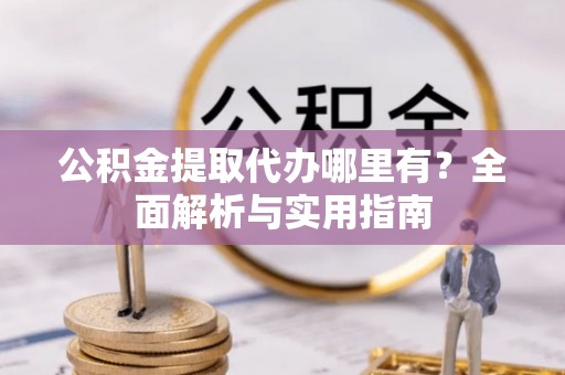 东营公积金提取代办哪里有？全面解析与实用指南