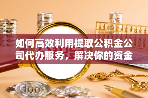 东营如何高效利用提取公积金公司代办服务，解决你的资金难题