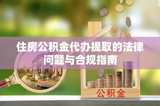 东营住房公积金代办提取的法律问题与合规指南
