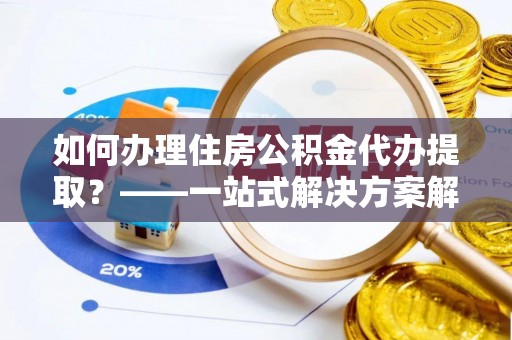东营如何办理住房公积金代办提取？——一站式解决方案解析